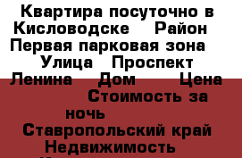 Квартира посуточно в Кисловодске  › Район ­ Первая парковая зона  › Улица ­ Проспект Ленина  › Дом ­ 5 › Цена ­ 1 200 › Стоимость за ночь ­ 1 200 - Ставропольский край Недвижимость » Квартиры аренда посуточно   . Ставропольский край